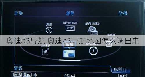 奥迪a3导航,奥迪a3导航地图怎么调出来