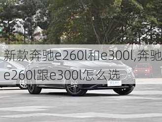 新款奔驰e260l和e300l,奔驰e260l跟e300l怎么选