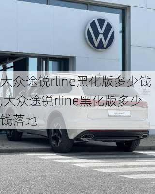 大众途锐rline黑化版多少钱,大众途锐rline黑化版多少钱落地