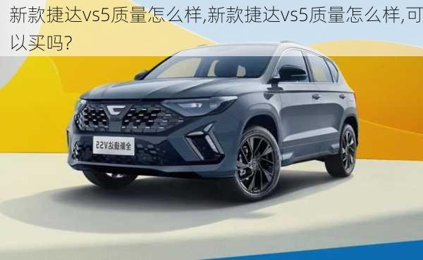 新款捷达vs5质量怎么样,新款捷达vs5质量怎么样,可以买吗?