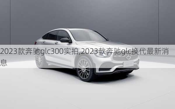 2023款奔驰glc300实拍,2023款奔驰glc换代最新消息