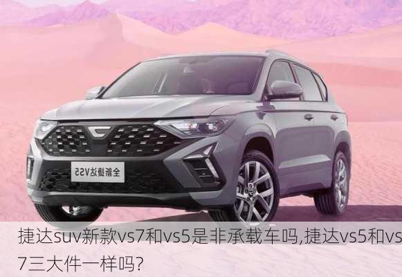 捷达suv新款vs7和vs5是非承载车吗,捷达vs5和vs7三大件一样吗?