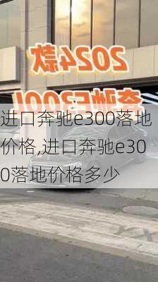 进口奔驰e300落地价格,进口奔驰e300落地价格多少