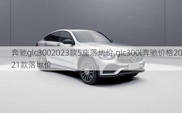 奔驰glc3002023款5座落地价,glc300l奔驰价格2021款落地价