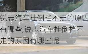 锐志汽车挂倒档不走的原因有哪些,锐志汽车挂倒档不走的原因有哪些呢