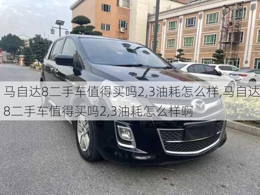 马自达8二手车值得买吗2,3油耗怎么样,马自达8二手车值得买吗2,3油耗怎么样啊