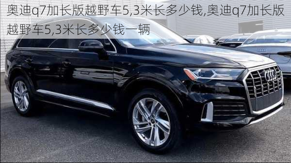 奥迪q7加长版越野车5,3米长多少钱,奥迪q7加长版越野车5,3米长多少钱一辆