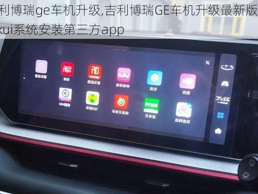 吉利博瑞ge车机升级,吉利博瑞GE车机升级最新版 Gkui系统安装第三方app