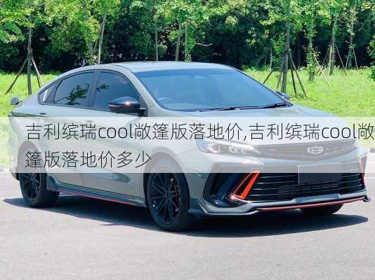 吉利缤瑞cool敞篷版落地价,吉利缤瑞cool敞篷版落地价多少