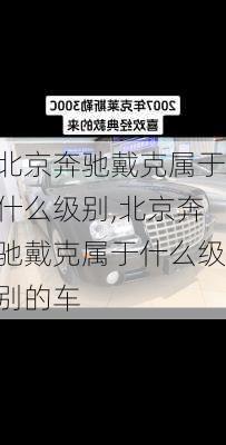 北京奔驰戴克属于什么级别,北京奔驰戴克属于什么级别的车