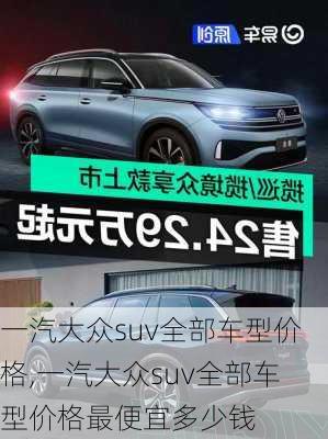 一汽大众suv全部车型价格,一汽大众suv全部车型价格最便宜多少钱