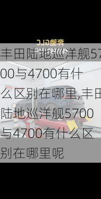 丰田陆地巡洋舰5700与4700有什么区别在哪里,丰田陆地巡洋舰5700与4700有什么区别在哪里呢