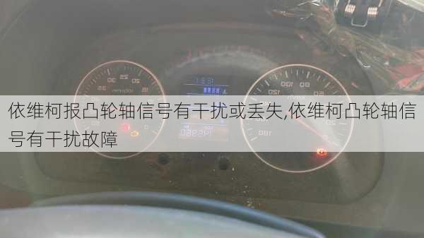 依维柯报凸轮轴信号有干扰或丢失,依维柯凸轮轴信号有干扰故障