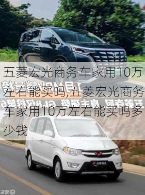 五菱宏光商务车家用10万左右能买吗,五菱宏光商务车家用10万左右能买吗多少钱