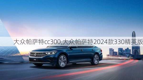 大众帕萨特cc300,大众帕萨特2024款330精英版