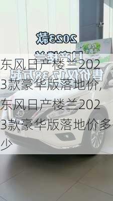 东风日产楼兰2023款豪华版落地价,东风日产楼兰2023款豪华版落地价多少