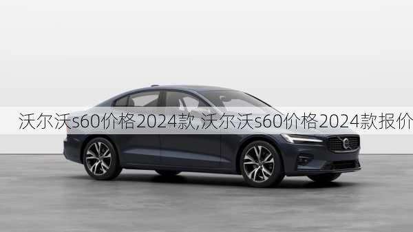 沃尔沃s60价格2024款,沃尔沃s60价格2024款报价