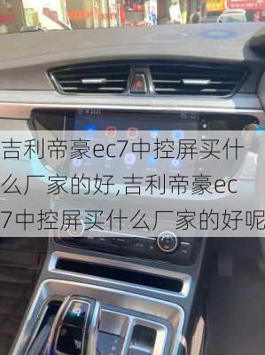 吉利帝豪ec7中控屏买什么厂家的好,吉利帝豪ec7中控屏买什么厂家的好呢